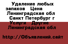 Удаление любых запахов › Цена ­ 2 000 - Ленинградская обл., Санкт-Петербург г. Услуги » Другие   . Ленинградская обл.